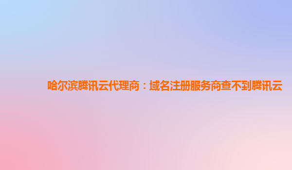 哈尔滨腾讯云代理商：域名注册服务商查不到腾讯云