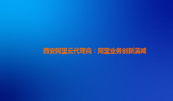 西安阿里云代理商：阿里业务创新满减