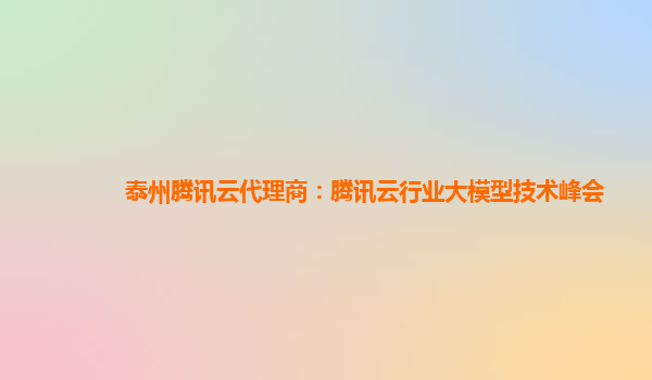 泰州腾讯云代理商：腾讯云行业大模型技术峰会