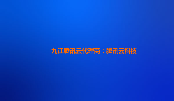 九江腾讯云代理商：腾讯云科技