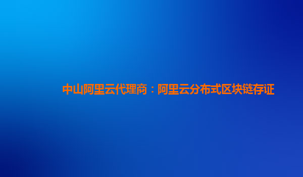 中山阿里云代理商：阿里云分布式区块链存证