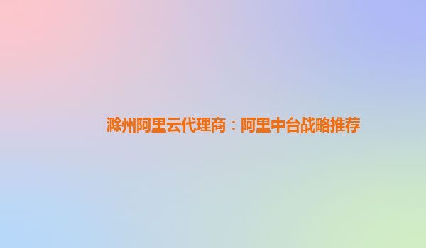 滁州阿里云代理商：阿里中台战略推荐