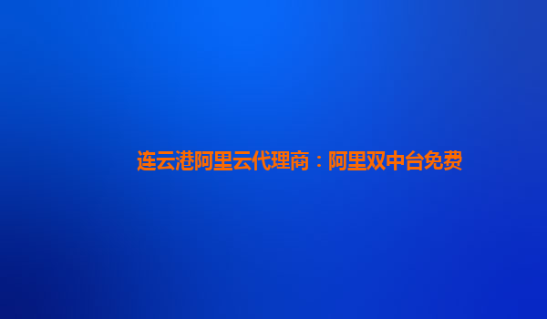 连云港阿里云代理商：阿里双中台免费