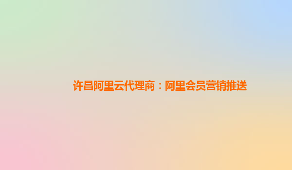 许昌阿里云代理商：阿里会员营销推送