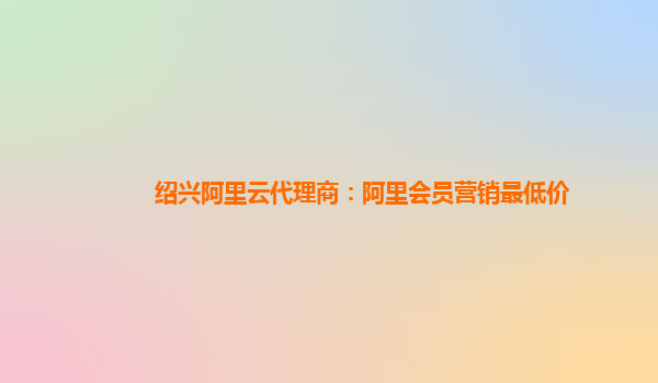 绍兴阿里云代理商：阿里会员营销最低价