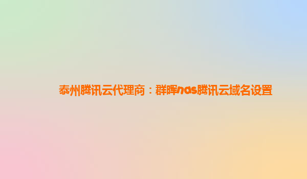 泰州腾讯云代理商：群晖nas腾讯云域名设置