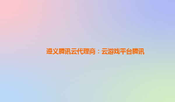 遵义腾讯云代理商：云游戏平台腾讯