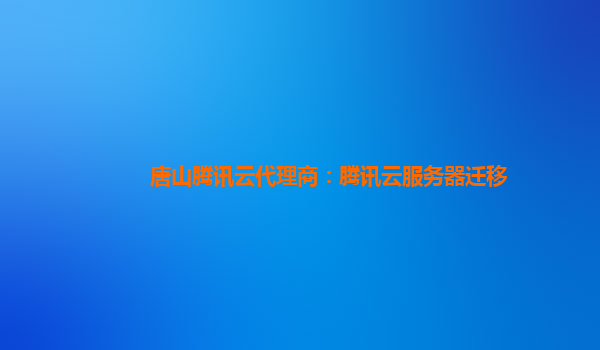 唐山腾讯云代理商：腾讯云服务器迁移