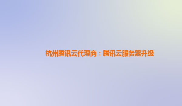 杭州腾讯云代理商：腾讯云服务器升级