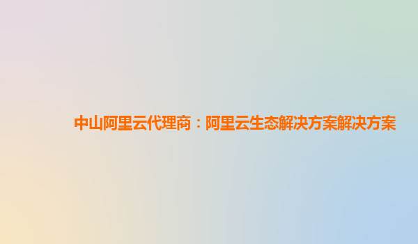 中山阿里云代理商：阿里云生态解决方案解决方案