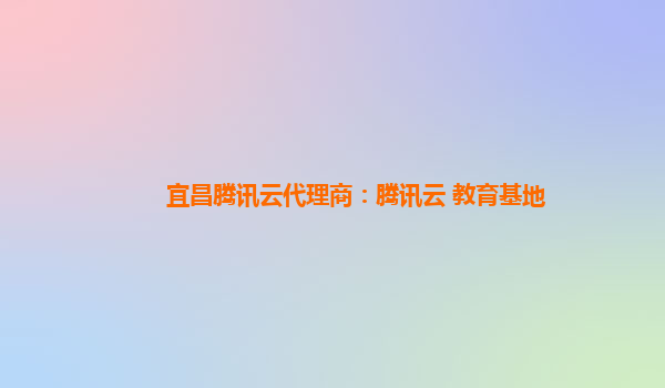 宜昌腾讯云代理商：腾讯云 教育基地