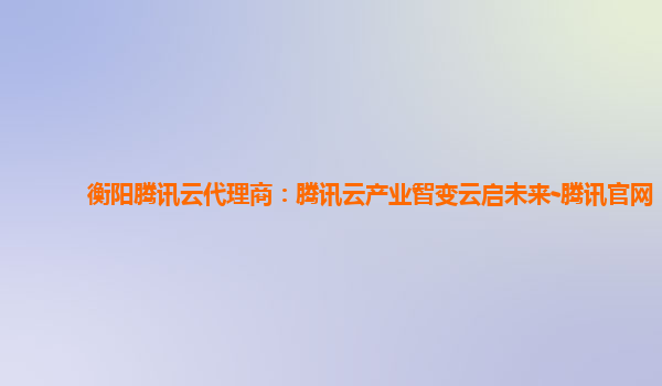 衡阳腾讯云代理商：腾讯云产业智变云启未来-腾讯官网