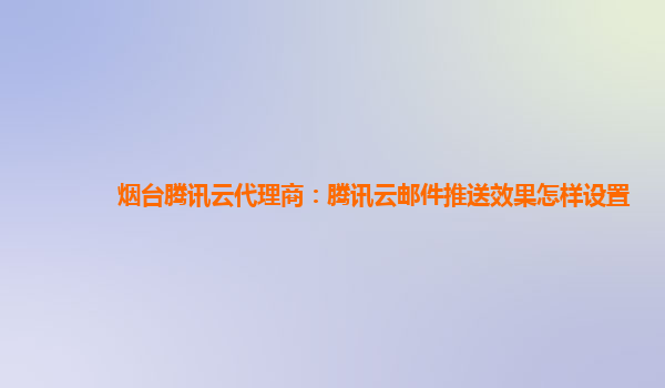烟台腾讯云代理商：腾讯云邮件推送效果怎样设置