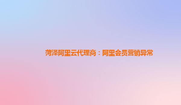 菏泽阿里云代理商：阿里会员营销异常