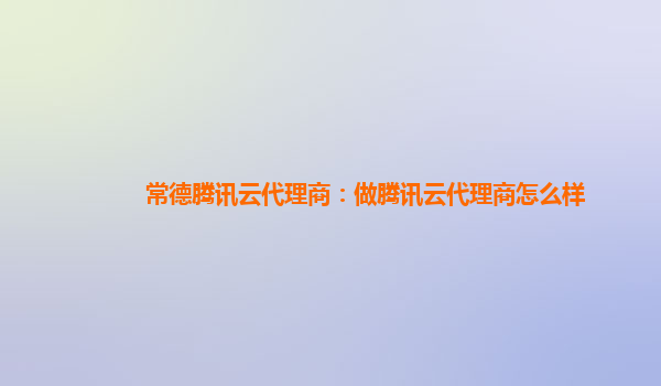 常德腾讯云代理商：做腾讯云代理商怎么样