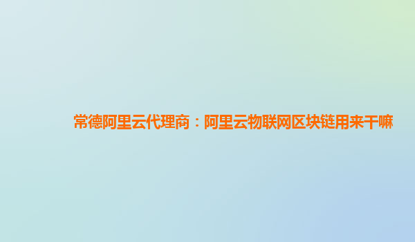 常德阿里云代理商：阿里云物联网区块链用来干嘛