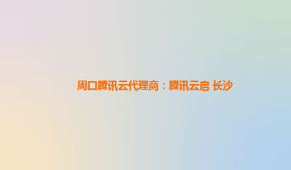周口腾讯云代理商：腾讯云启 长沙