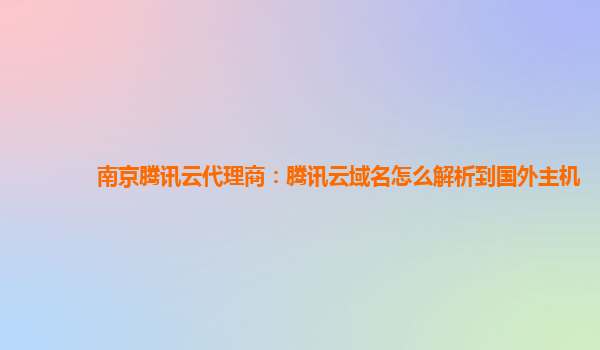 南京腾讯云代理商：腾讯云域名怎么解析到国外主机