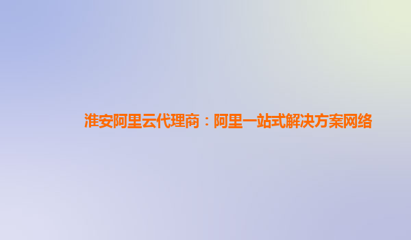 淮安阿里云代理商：阿里一站式解决方案网络