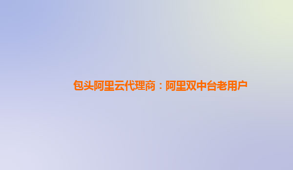 包头阿里云代理商：阿里双中台老用户