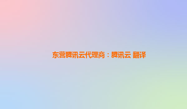 东营腾讯云代理商：腾讯云 翻译