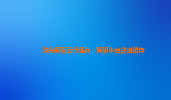 珠海阿里云代理商：阿里中台战略缓存
