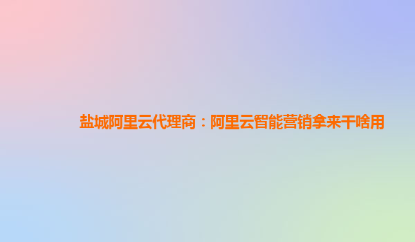 盐城阿里云代理商：阿里云智能营销拿来干啥用