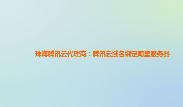 珠海腾讯云代理商：腾讯云域名绑定阿里服务器