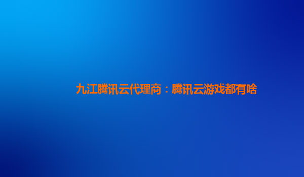 九江腾讯云代理商：腾讯云游戏都有啥