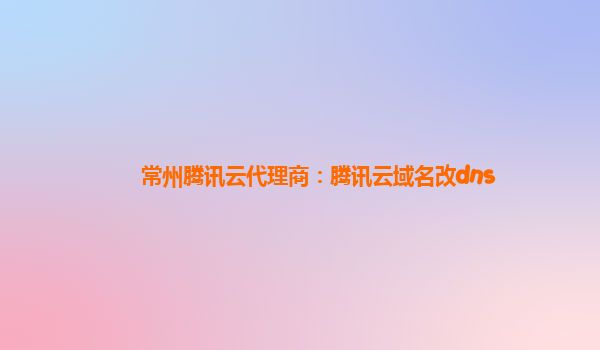 常州腾讯云代理商：腾讯云域名改dns