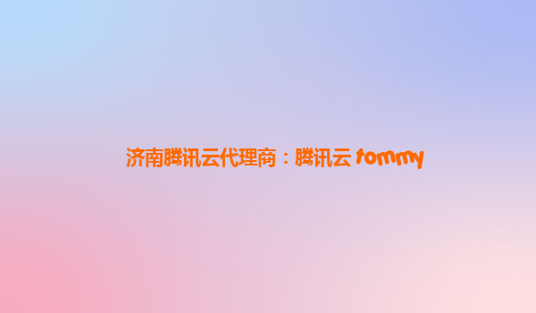 济南腾讯云代理商：腾讯云 tommy
