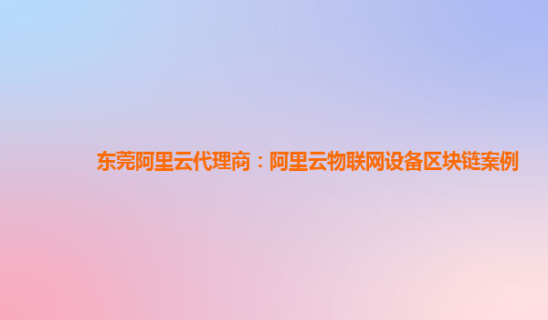 东莞阿里云代理商：阿里云物联网设备区块链案例