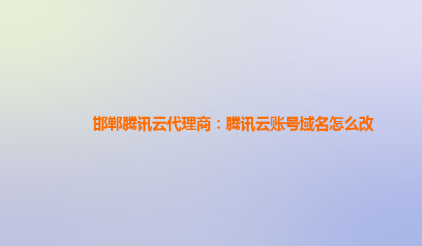 邯郸腾讯云代理商：腾讯云账号域名怎么改