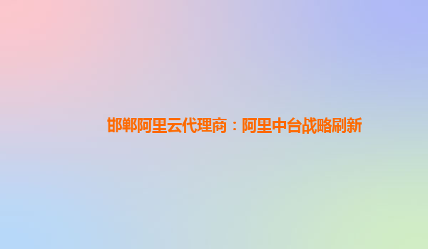 邯郸阿里云代理商：阿里中台战略刷新