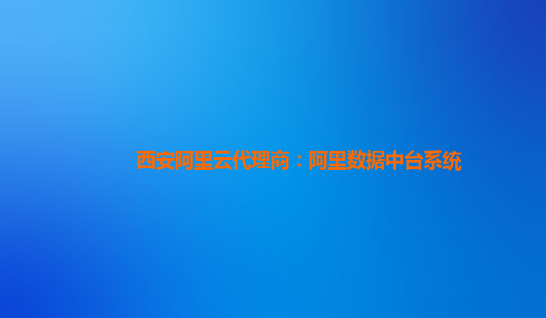 西安阿里云代理商：阿里数据中台系统