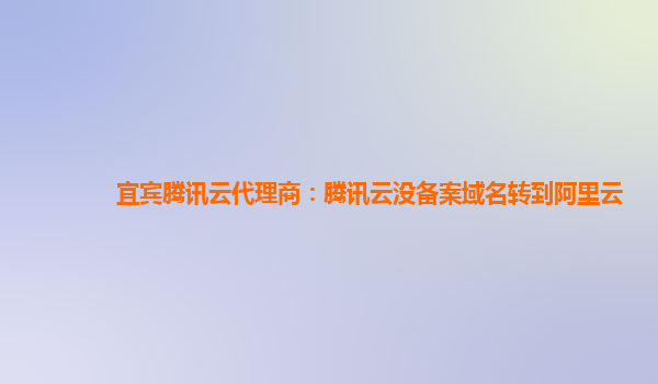 宜宾腾讯云代理商：腾讯云没备案域名转到阿里云