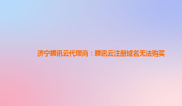 济宁腾讯云代理商：腾讯云注册域名无法购买
