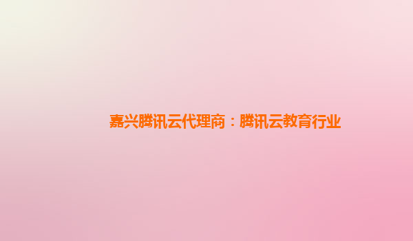 嘉兴腾讯云代理商：腾讯云教育行业