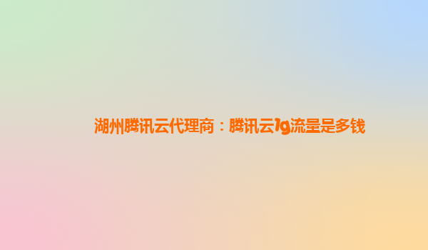 湖州腾讯云代理商：腾讯云1g流量是多钱