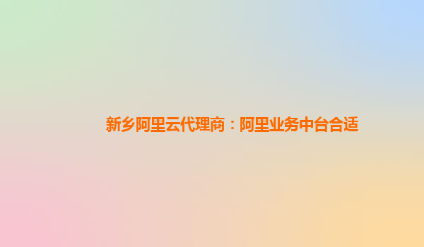 新乡阿里云代理商：阿里业务中台合适
