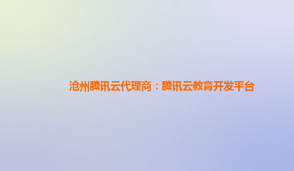 沧州腾讯云代理商：腾讯云教育开发平台