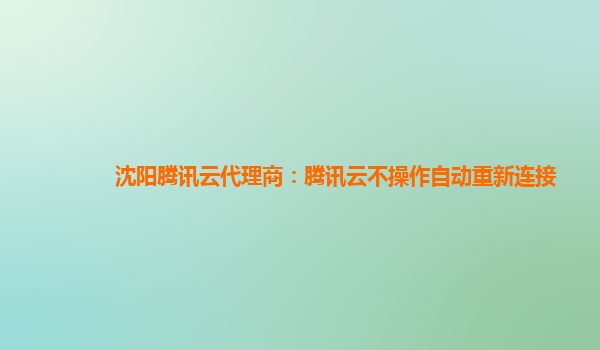 沈阳腾讯云代理商：腾讯云不操作自动重新连接