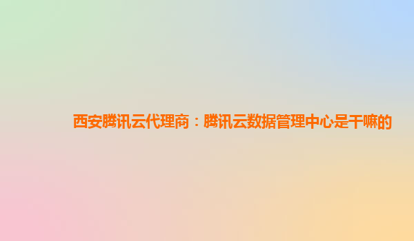 西安腾讯云代理商：腾讯云数据管理中心是干嘛的