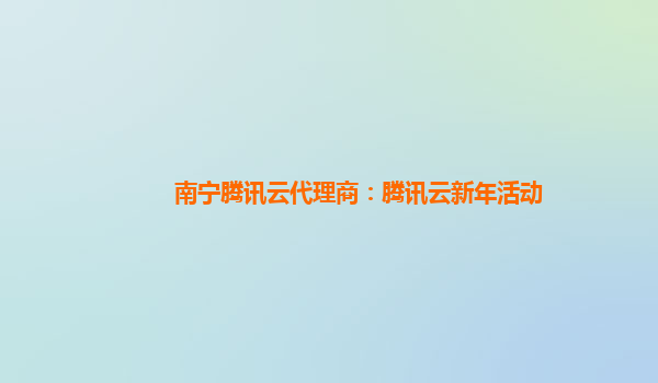 南宁腾讯云代理商：腾讯云新年活动