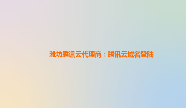 潍坊腾讯云代理商：腾讯云域名登陆