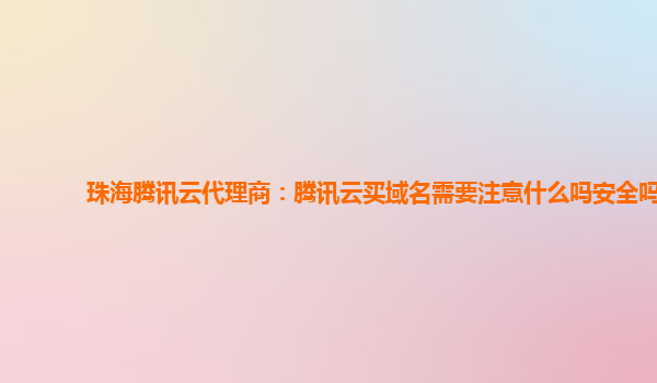 珠海腾讯云代理商：腾讯云买域名需要注意什么吗安全吗