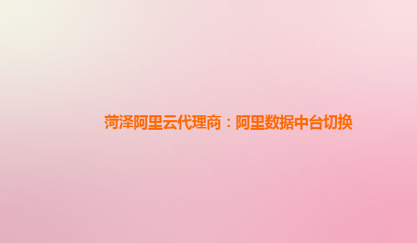 菏泽阿里云代理商：阿里数据中台切换