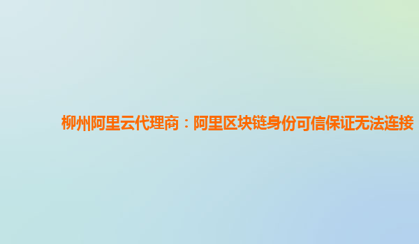 柳州阿里云代理商：阿里区块链身份可信保证无法连接