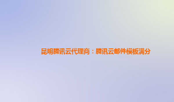 昆明腾讯云代理商：腾讯云邮件模板满分