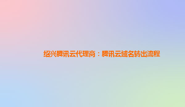 绍兴腾讯云代理商：腾讯云域名转出流程
